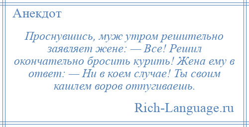 
    Проснувшись, муж утром решительно заявляет жене: — Все! Решил окончательно бросить курить! Жена ему в ответ: — Ни в коем случае! Ты своим кашлем воров отпугиваешь.