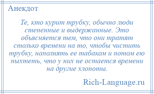 
    Те, кто курит трубку, обычно люди степенные и выдержанные. Это объясняется тем, что они тратят столько времени на то, чтобы чистить трубку, наполнять ее табаком и потом ею пыхтеть, что у них не остается времени на другие хлопоты.