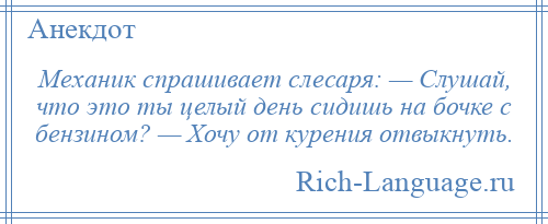 
    Механик спрашивает слесаря: — Слушай, что это ты целый день сидишь на бочке с бензином? — Хочу от курения отвыкнуть.