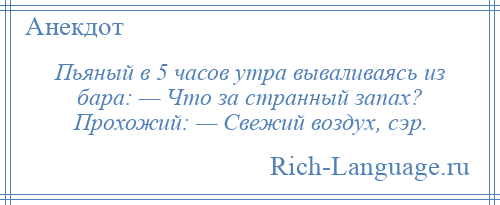 
    Пьяный в 5 часов утра вываливаясь из бара: — Что за странный запах? Прохожий: — Свежий воздух, сэр.