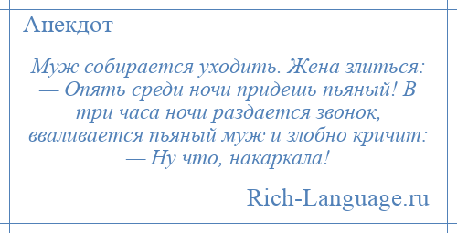 
    Муж собирается уходить. Жена злиться: — Опять среди ночи придешь пьяный! В три часа ночи раздается звонок, вваливается пьяный муж и злобно кричит: — Ну что, накаркала!