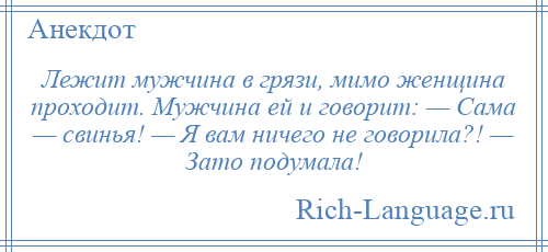 
    Лежит мужчина в грязи, мимо женщина проходит. Мужчина ей и говорит: — Сама — свинья! — Я вам ничего не говорила?! — Зато подумала!