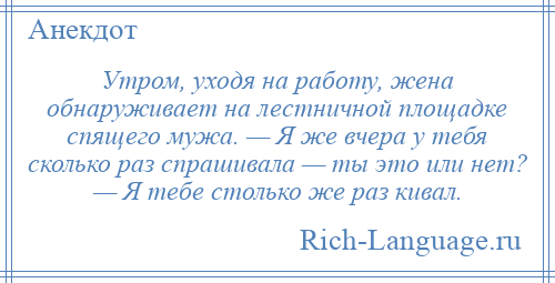 
    Утром, уходя на работу, жена обнаруживает на лестничной площадке спящего мужа. — Я же вчера у тебя сколько раз спрашивала — ты это или нет? — Я тебе столько же раз кивал.