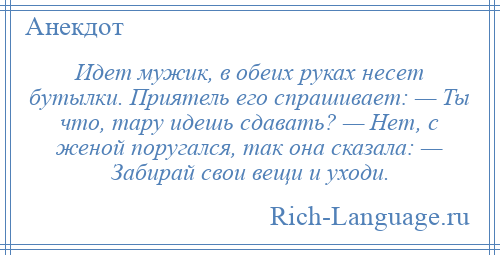 
    Идет мужик, в обеих руках несет бутылки. Приятель его спрашивает: — Ты что, тару идешь сдавать? — Нет, с женой поругался, так она сказала: — Забирай свои вещи и уходи.