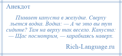 
    Плавает капуста в желудке. Сверху льется водка. Водка: — А че это вы тут сидите? Там на верху так весело. Капуста: — Щас посмотрим, — карабкаясь наверх.