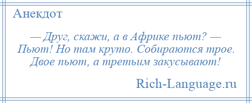
    — Друг, скажи, а в Африке пьют? — Пьют! Но там круто. Собираются трое. Двое пьют, а третьим закусывают!