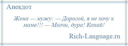 
    Жена — мужу: — Дорогой, я не хочу к маме!!! — Молчи, дура! Копай!