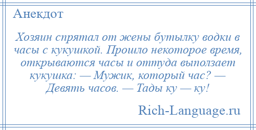 
    Хозяин спрятал от жены бутылку водки в часы с кукушкой. Прошло некоторое время, открываются часы и оттуда выползает кукушка: — Мужик, который час? — Девять часов. — Тады ку — ку!