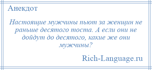 
    Настоящие мужчины пьют за женщин не раньше десятого тоста. А если они не дойдут до десятого, какие же они мужчины?