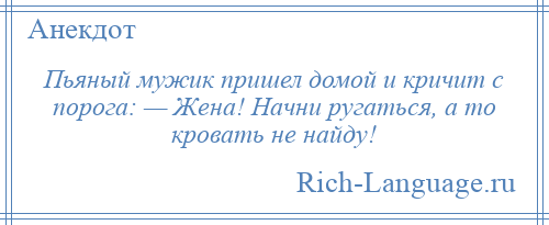 
    Пьяный мужик пришел домой и кричит с порога: — Жена! Начни ругаться, а то кровать не найду!