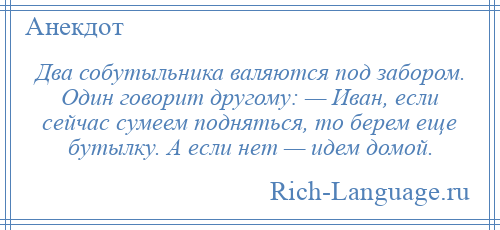 
    Два собутыльника валяются под забором. Один говорит другому: — Иван, если сейчас сумеем подняться, то берем еще бутылку. А если нет — идем домой.