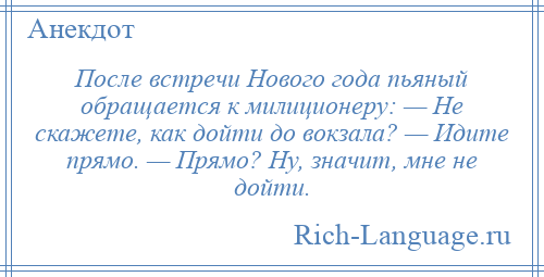 
    После встречи Нового года пьяный обращается к милиционеру: — Не скажете, как дойти до вокзала? — Идите прямо. — Прямо? Ну, значит, мне не дойти.