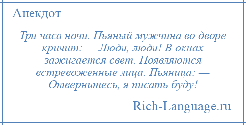 
    Три часа ночи. Пьяный мужчина во дворе кричит: — Люди, люди! В окнах зажигается свет. Появляются встревоженные лица. Пьяница: — Отвернитесь, я писать буду!
