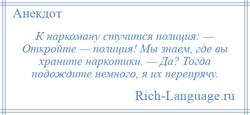 
    К наркоману стучится полиция: — Откройте — полиция! Мы знаем, где вы храните наркотики. — Да? Тогда подождите немного, я их перепрячу.