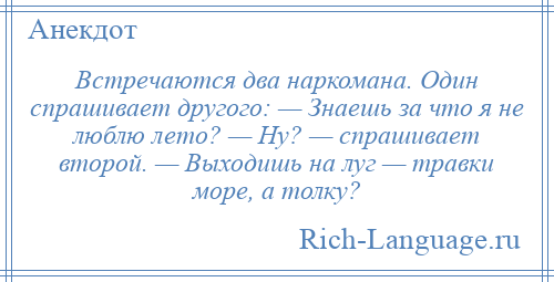 
    Встречаются два наркомана. Один спрашивает другого: — Знаешь за что я не люблю лето? — Ну? — спрашивает второй. — Выходишь на луг — травки море, а толку?