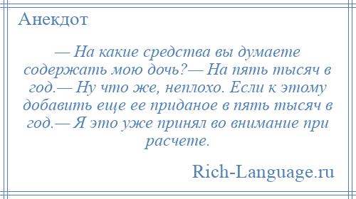 
    — На какие средства вы думаете содержать мою дочь?— На пять тысяч в год.— Ну что же, неплохо. Если к этому добавить еще ее приданое в пять тысяч в год.— Я это уже принял во внимание при расчете.