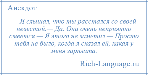 
    — Я слышал, что ты расстался со своей невестой.— Да. Она очень неприятно смеется.— Я этого не заметил.— Просто тебя не было, когда я сказал ей, какая у меня зарплата.