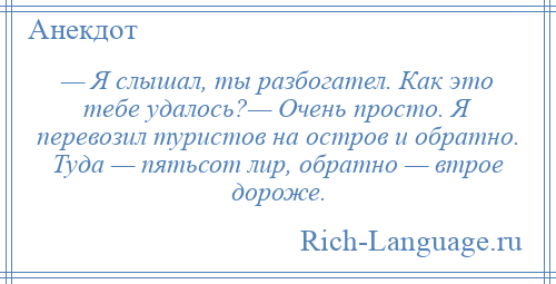 
    — Я слышал, ты разбогател. Как это тебе удалось?— Очень просто. Я перевозил туристов на остров и обратно. Туда — пятьсот лир, обратно — втрое дороже.