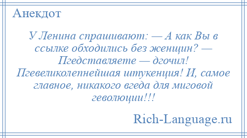 
    У Ленина спрашивают: — А как Вы в ссылке обходились без женщин? — Пгедставляете — дгочил! Пгевеликолепнейшая штукенция! И, самое главное, никакого вгеда для миговой геволюции!!!