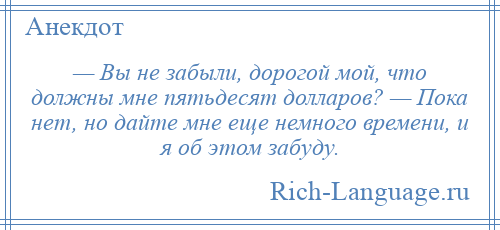 
    — Вы не забыли, дорогой мой, что должны мне пятьдесят долларов? — Пока нет, но дайте мне еще немного времени, и я об этом забуду.