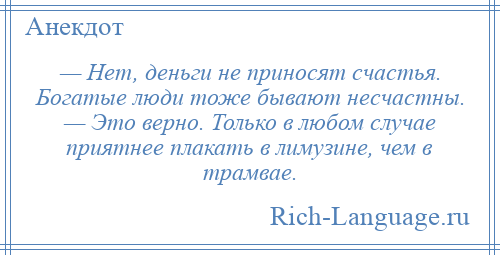 
    — Нет, деньги не приносят счастья. Богатые люди тоже бывают несчастны. — Это верно. Только в любом случае приятнее плакать в лимузине, чем в трамвае.