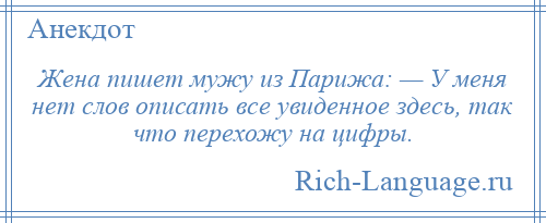 
    Жена пишет мужу из Парижа: — У меня нет слов описать все увиденное здесь, так что перехожу на цифры.