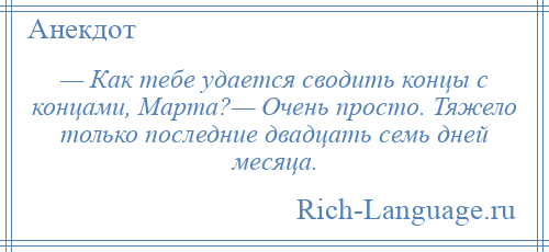 
    — Как тебе удается сводить концы с концами, Марта?— Очень просто. Тяжело только последние двадцать семь дней месяца.