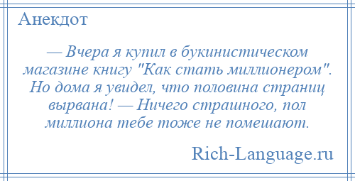 
    — Вчера я купил в букинистическом магазине книгу Как стать миллионером . Но дома я увидел, что половина страниц вырвана! — Ничего страшного, пол миллиона тебе тоже не помешают.