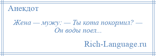 
    Жена — мужу: — Ты кота покормил? — Он воды поел...