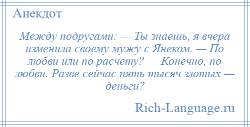 
    Между подругами: — Ты знаешь, я вчера изменила своему мужу с Янеком. — По любви или по расчету? — Конечно, по любви. Разве сейчас пять тысяч злотых — деньги?