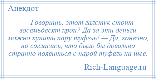 
    — Говоришь, этот галстук стоит восемьдесят крон? Да за эти деньги можно купить пару туфель! — Да, конечно, но согласись, что было бы довольно странно появиться с парой туфель на шее.