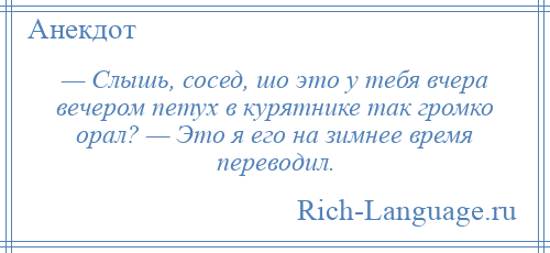 
    — Слышь, сосед, шо это у тебя вчера вечером петух в курятнике так громко орал? — Это я его на зимнее время переводил.
