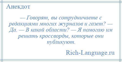 
    — Говорят, вы сотрудничаете с редакциями многих журналов и газет? — Да. — В какой области? — Я помогаю им решать кроссворды, которые они публикуют.