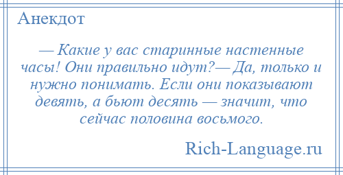 
    — Какие у вас старинные настенные часы! Они правильно идут?— Да, только и нужно понимать. Если они показывают девять, а бьют десять — значит, что сейчас половина восьмого.