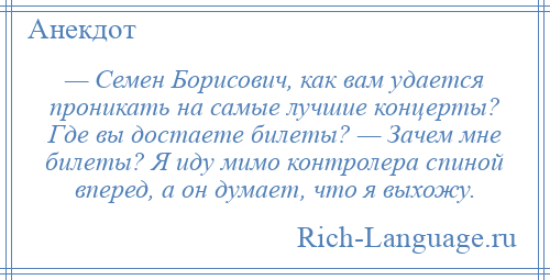 
    — Семен Борисович, как вам удается проникать на самые лучшие концерты? Где вы достаете билеты? — Зачем мне билеты? Я иду мимо контролера спиной вперед, а он думает, что я выхожу.