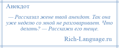 
    — Рассказал жене твой анекдот. Так она уже неделю со мной не разговаривает. Что делать? — Расскажи его теще.