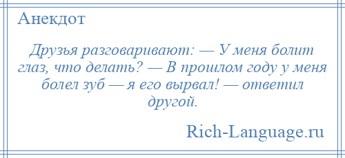 
    Друзья разговаривают: — У меня болит глаз, что делать? — В прошлом году у меня болел зуб — я его вырвал! — ответил другой.