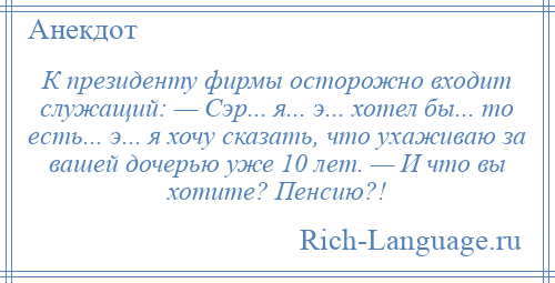 
    К президенту фирмы осторожно входит служащий: — Сэр... я... э... хотел бы... то есть... э... я хочу сказать, что ухаживаю за вашей дочерью уже 10 лет. — И что вы хотите? Пенсию?!