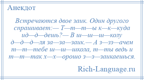 
    Встречаются двое заик. Один другого спрашивает:— Т—т—т—ы к—к—куда ид—д—дешь?— В ш—ш—ш—колу д—д—д—ля за—за—заик.— А з—зз—ачем т—т—тебе ш—ш—школа, т—ты ведь и т—т—так х—х—орошо з—з—заикаешься.