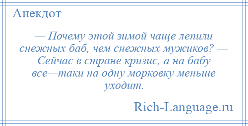 
    — Почему этой зимой чаще лепили снежных баб, чем снежных мужиков? — Сейчас в стране кризис, а на бабу все—таки на одну морковку меньше уходит.