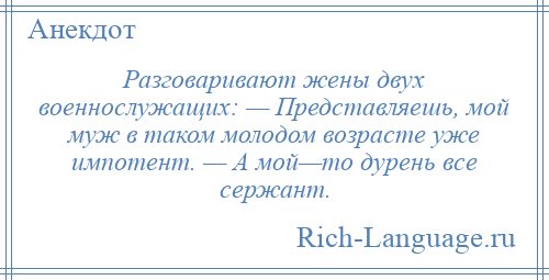
    Разговаривают жены двух военнослужащих: — Представляешь, мой муж в таком молодом возрасте уже импотент. — А мой—то дурень все сержант.