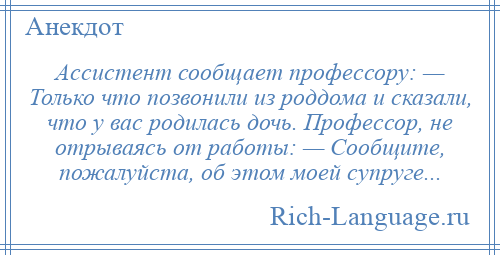 
    Ассистент сообщает профессору: — Только что позвонили из роддома и сказали, что у вас родилась дочь. Профессор, не отрываясь от работы: — Сообщите, пожалуйста, об этом моей супруге...
