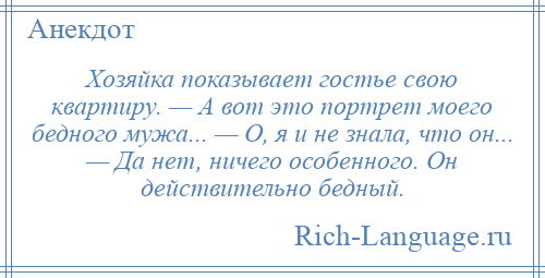
    Хозяйка показывает гостье свою квартиру. — А вот это портрет моего бедного мужа... — О, я и не знала, что он... — Да нет, ничего особенного. Он действительно бедный.