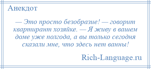 
    — Это просто безобразие! — говорит квартирант хозяйке. — Я живу в вашем доме уже полгода, а вы только сегодня сказали мне, что здесь нет ванны!