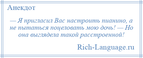 
    — Я пригласил Вас настроить пианино, а не пытаться поцеловать мою дочь! — Но она выглядела такой расстроенной!