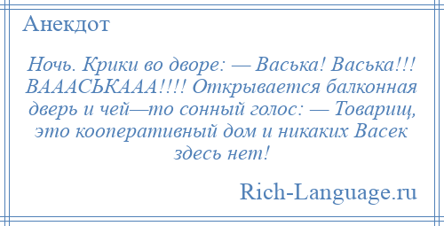 
    Ночь. Крики во дворе: — Васька! Васька!!! ВАААСЬКААА!!!! Открывается балконная дверь и чей—то сонный голос: — Товарищ, это кооперативный дом и никаких Васек здесь нет!