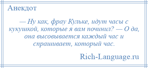 
    — Ну как, фрау Кульке, идут часы с кукушкой, которые я вам починил? — О да, она высовывается каждый час и спрашивает, который час.