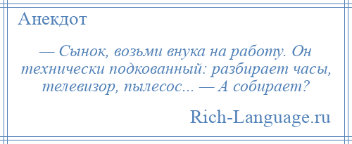 
    — Сынок, возьми внука на работу. Он технически подкованный: разбирает часы, телевизор, пылесос... — А собирает?