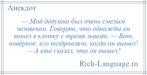 
    — Мой дедушка был очень смелым человеком. Говорят, что однажды он вошел в клетку с тремя львами. — Вот, наверное, его поздравляли, когда он вышел! — А кто сказал, что он вышел?