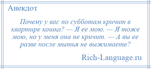 
    Почему у вас по субботам кричит в квартире кошка? — Я ее мою. — Я тоже мою, но у меня она не кричит. — А вы ее разве после мытья не выжимаете?